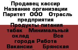 Продавец-кассир › Название организации ­ Паритет, ООО › Отрасль предприятия ­ Продукты питания, табак › Минимальный оклад ­ 21 000 - Все города Работа » Вакансии   . Брянская обл.,Сельцо г.